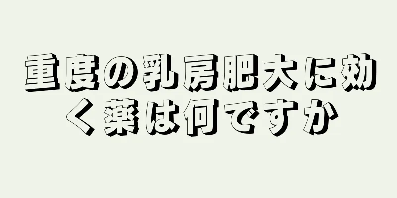 重度の乳房肥大に効く薬は何ですか