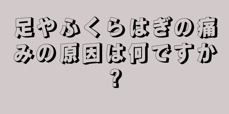 足やふくらはぎの痛みの原因は何ですか?