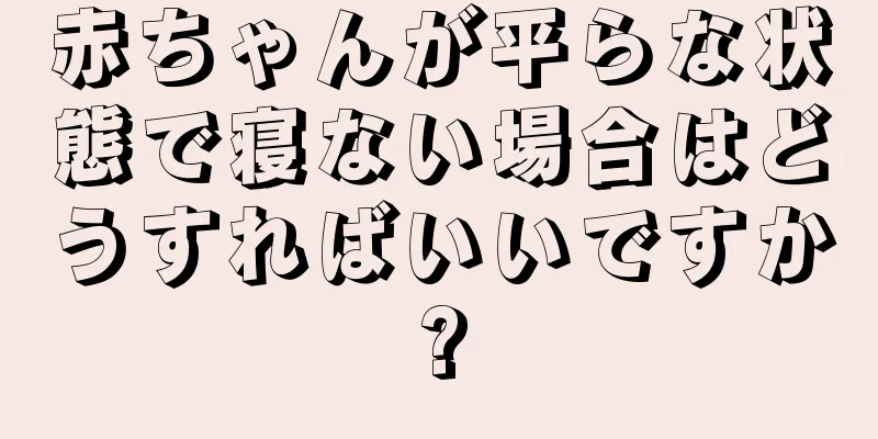 赤ちゃんが平らな状態で寝ない場合はどうすればいいですか?