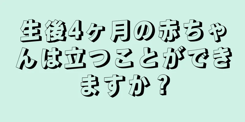 生後4ヶ月の赤ちゃんは立つことができますか？