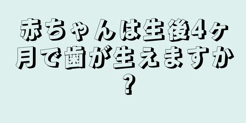 赤ちゃんは生後4ヶ月で歯が生えますか？