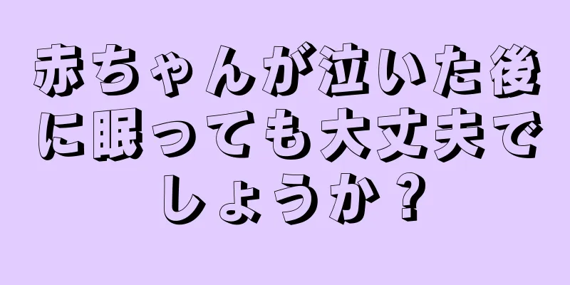 赤ちゃんが泣いた後に眠っても大丈夫でしょうか？