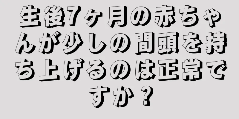 生後7ヶ月の赤ちゃんが少しの間頭を持ち上げるのは正常ですか？