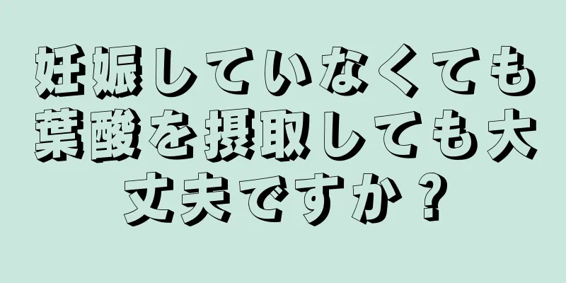 妊娠していなくても葉酸を摂取しても大丈夫ですか？