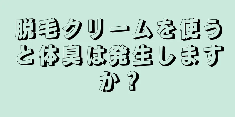 脱毛クリームを使うと体臭は発生しますか？