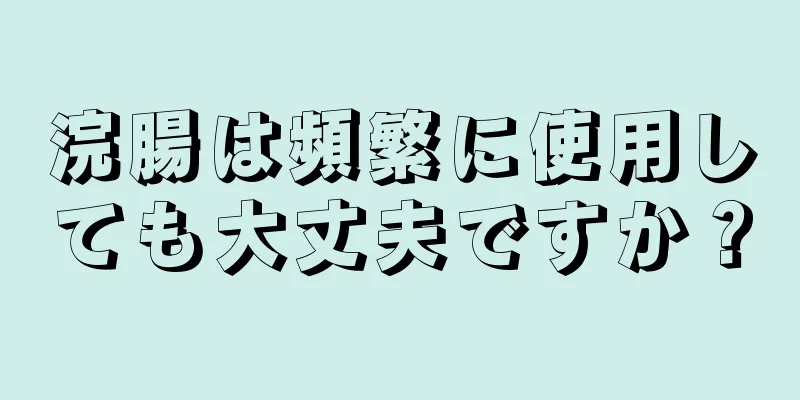 浣腸は頻繁に使用しても大丈夫ですか？