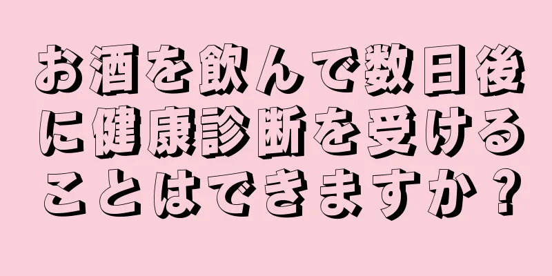 お酒を飲んで数日後に健康診断を受けることはできますか？