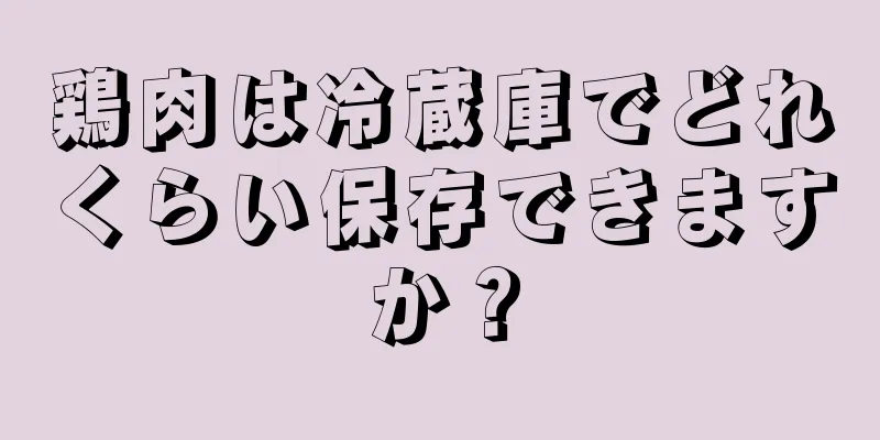 鶏肉は冷蔵庫でどれくらい保存できますか？