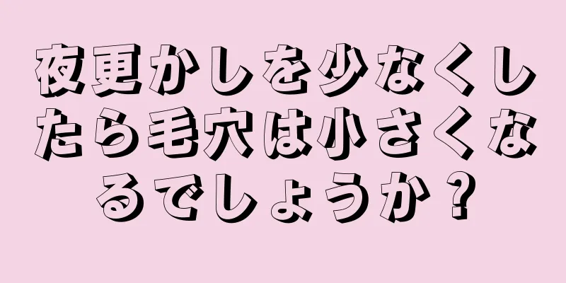 夜更かしを少なくしたら毛穴は小さくなるでしょうか？