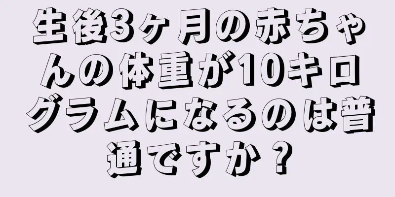 生後3ヶ月の赤ちゃんの体重が10キログラムになるのは普通ですか？