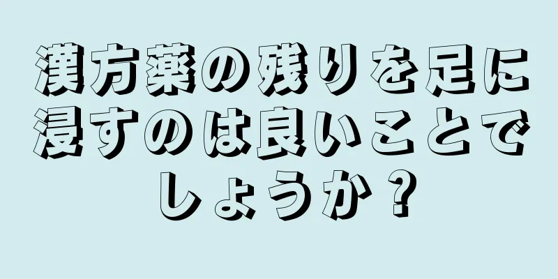 漢方薬の残りを足に浸すのは良いことでしょうか？