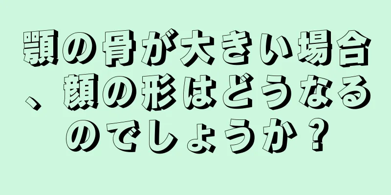 顎の骨が大きい場合、顔の形はどうなるのでしょうか？