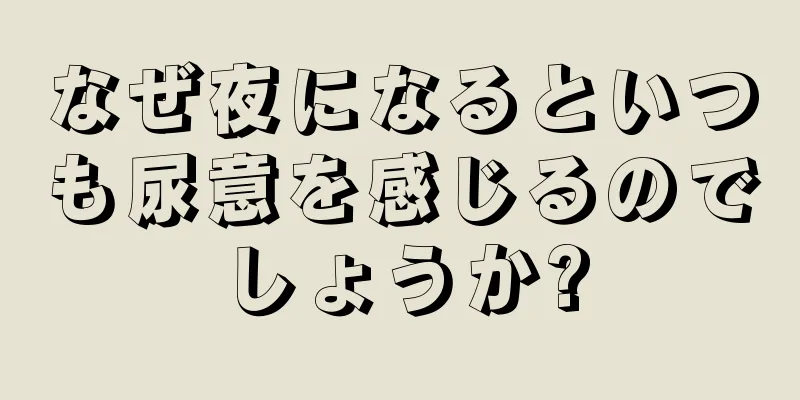 なぜ夜になるといつも尿意を感じるのでしょうか?