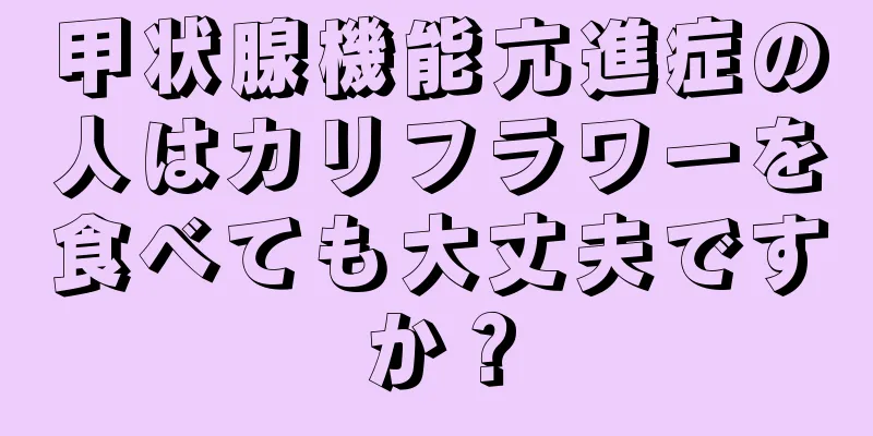 甲状腺機能亢進症の人はカリフラワーを食べても大丈夫ですか？