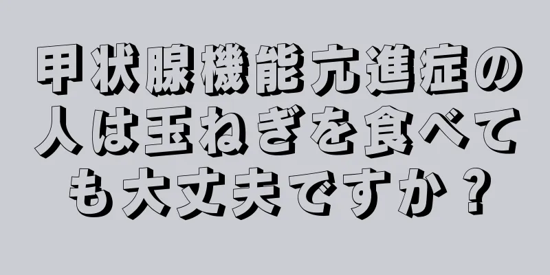 甲状腺機能亢進症の人は玉ねぎを食べても大丈夫ですか？