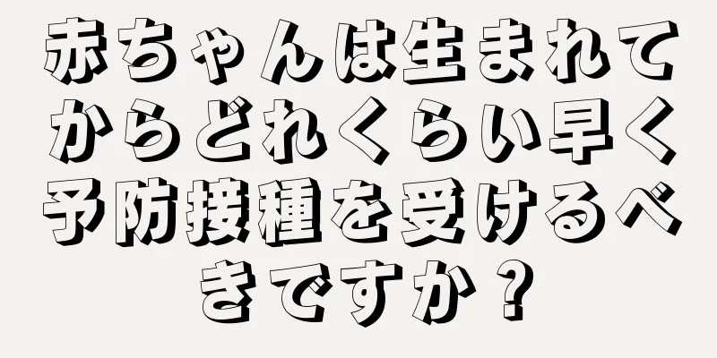 赤ちゃんは生まれてからどれくらい早く予防接種を受けるべきですか？