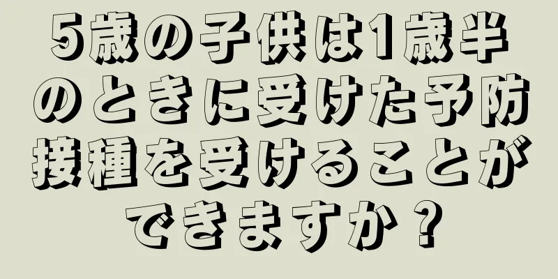 5歳の子供は1歳半のときに受けた予防接種を受けることができますか？