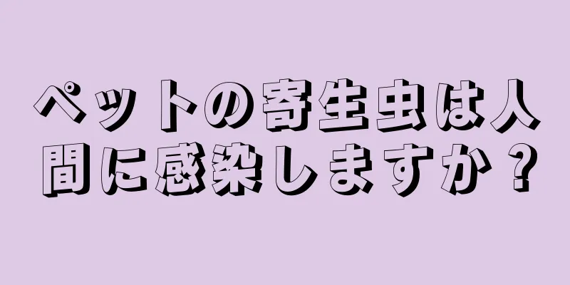 ペットの寄生虫は人間に感染しますか？