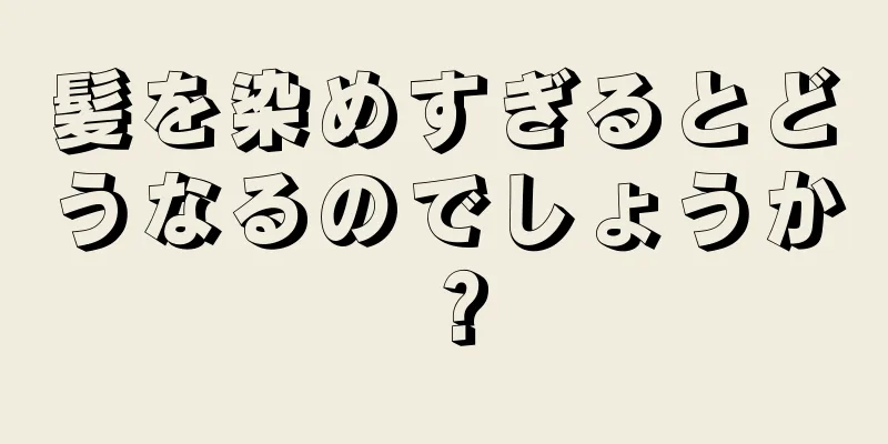 髪を染めすぎるとどうなるのでしょうか？