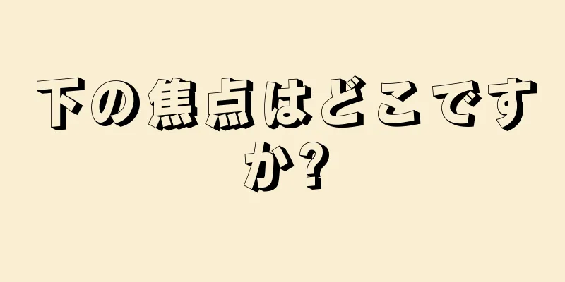 下の焦点はどこですか?