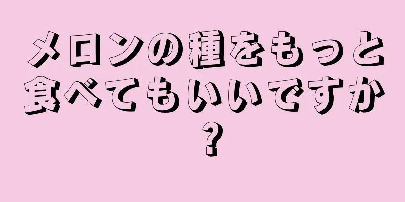 メロンの種をもっと食べてもいいですか？