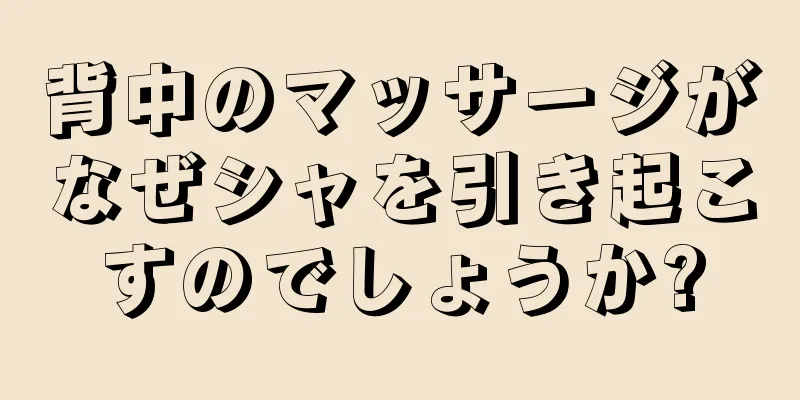 背中のマッサージがなぜシャを引き起こすのでしょうか?