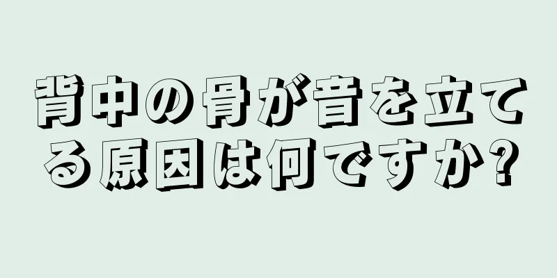 背中の骨が音を立てる原因は何ですか?