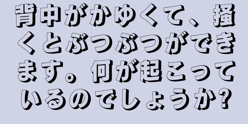 背中がかゆくて、掻くとぶつぶつができます。何が起こっているのでしょうか?