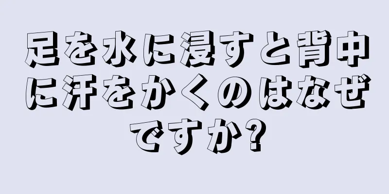 足を水に浸すと背中に汗をかくのはなぜですか?