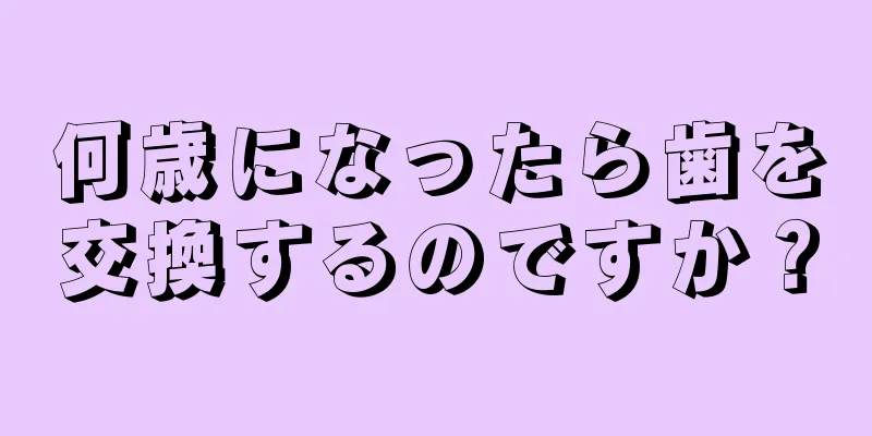 何歳になったら歯を交換するのですか？