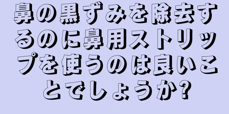 鼻の黒ずみを除去するのに鼻用ストリップを使うのは良いことでしょうか?