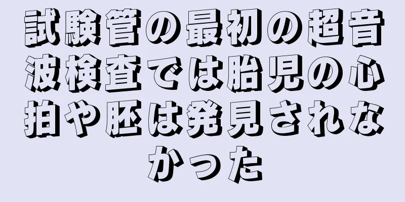 試験管の最初の超音波検査では胎児の心拍や胚は発見されなかった