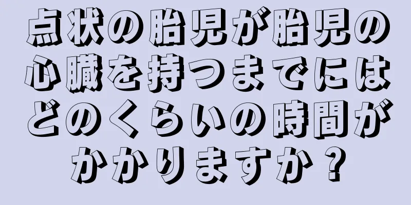 点状の胎児が胎児の心臓を持つまでにはどのくらいの時間がかかりますか？