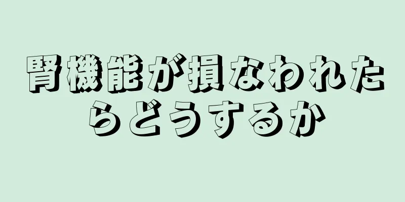 腎機能が損なわれたらどうするか