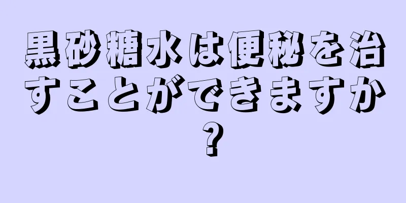 黒砂糖水は便秘を治すことができますか？