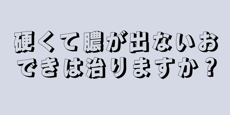 硬くて膿が出ないおできは治りますか？