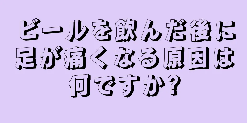 ビールを飲んだ後に足が痛くなる原因は何ですか?