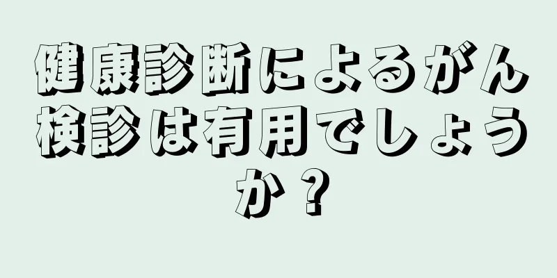 健康診断によるがん検診は有用でしょうか？