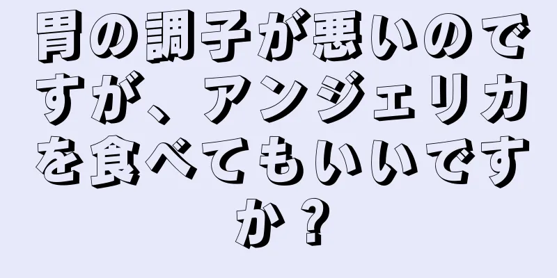 胃の調子が悪いのですが、アンジェリカを食べてもいいですか？