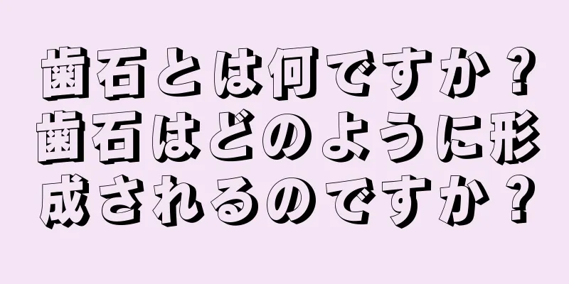 歯石とは何ですか？歯石はどのように形成されるのですか？