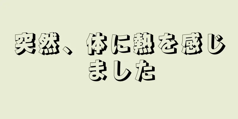 突然、体に熱を感じました