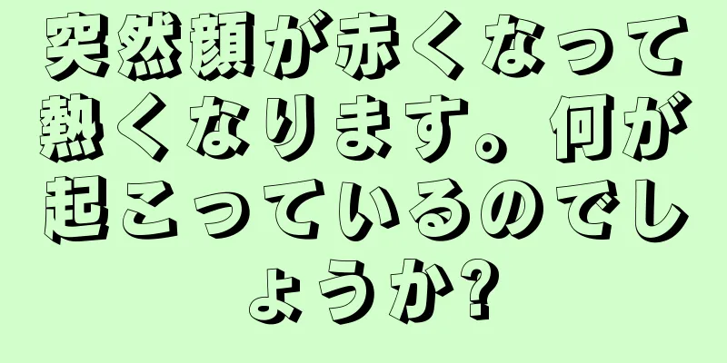 突然顔が赤くなって熱くなります。何が起こっているのでしょうか?