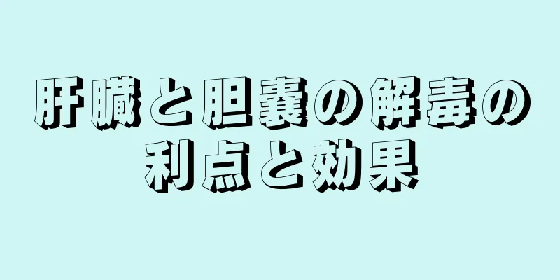 肝臓と胆嚢の解毒の利点と効果