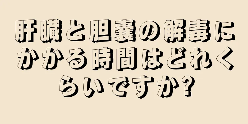 肝臓と胆嚢の解毒にかかる時間はどれくらいですか?