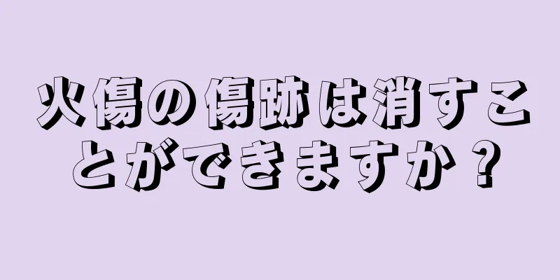 火傷の傷跡は消すことができますか？