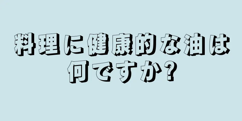 料理に健康的な油は何ですか?