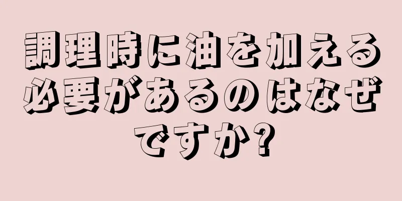 調理時に油を加える必要があるのはなぜですか?