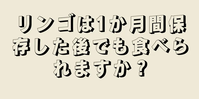 リンゴは1か月間保存した後でも食べられますか？