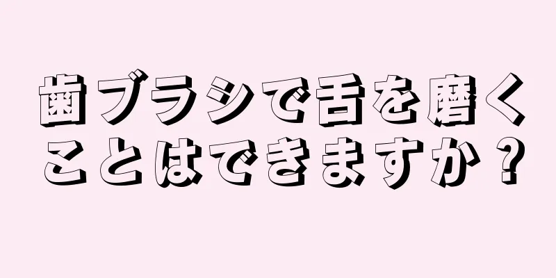 歯ブラシで舌を磨くことはできますか？