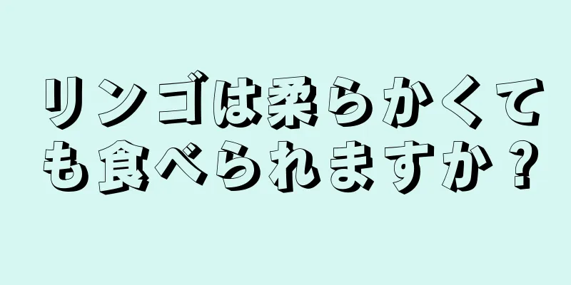 リンゴは柔らかくても食べられますか？